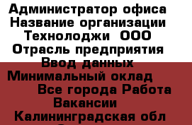 Администратор офиса › Название организации ­ Технолоджи, ООО › Отрасль предприятия ­ Ввод данных › Минимальный оклад ­ 19 000 - Все города Работа » Вакансии   . Калининградская обл.,Советск г.